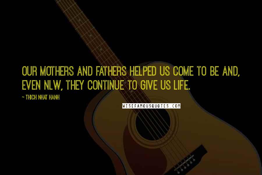 Thich Nhat Hanh Quotes: Our mothers and fathers helped us come to be and, even nlw, they continue to give us life.