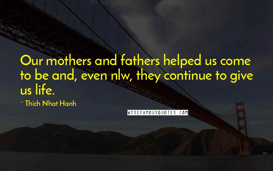 Thich Nhat Hanh Quotes: Our mothers and fathers helped us come to be and, even nlw, they continue to give us life.