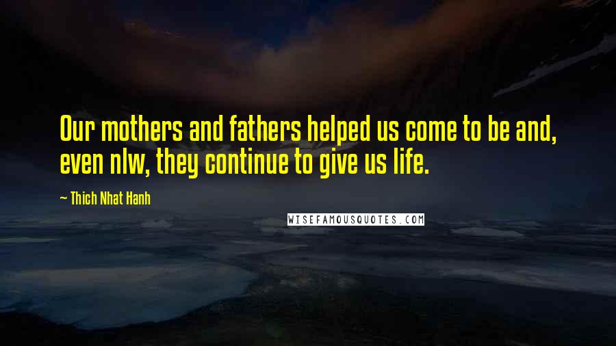 Thich Nhat Hanh Quotes: Our mothers and fathers helped us come to be and, even nlw, they continue to give us life.