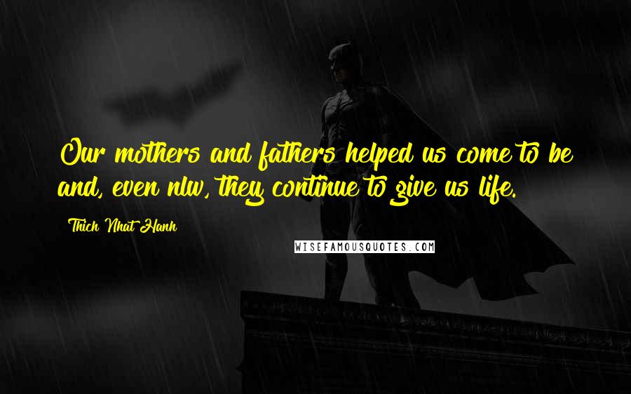 Thich Nhat Hanh Quotes: Our mothers and fathers helped us come to be and, even nlw, they continue to give us life.