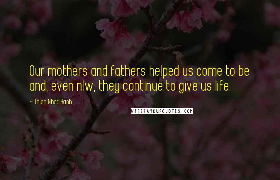 Thich Nhat Hanh Quotes: Our mothers and fathers helped us come to be and, even nlw, they continue to give us life.