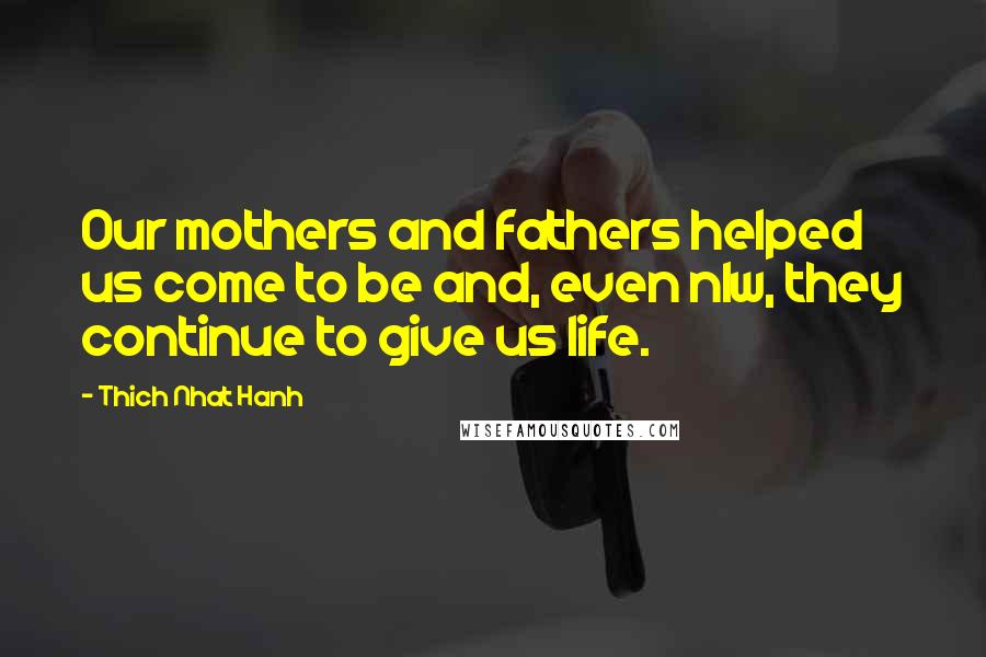 Thich Nhat Hanh Quotes: Our mothers and fathers helped us come to be and, even nlw, they continue to give us life.