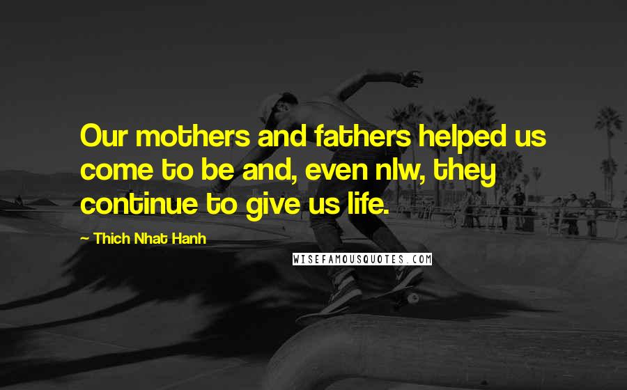 Thich Nhat Hanh Quotes: Our mothers and fathers helped us come to be and, even nlw, they continue to give us life.