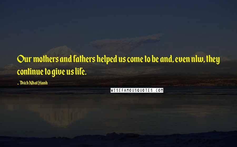 Thich Nhat Hanh Quotes: Our mothers and fathers helped us come to be and, even nlw, they continue to give us life.