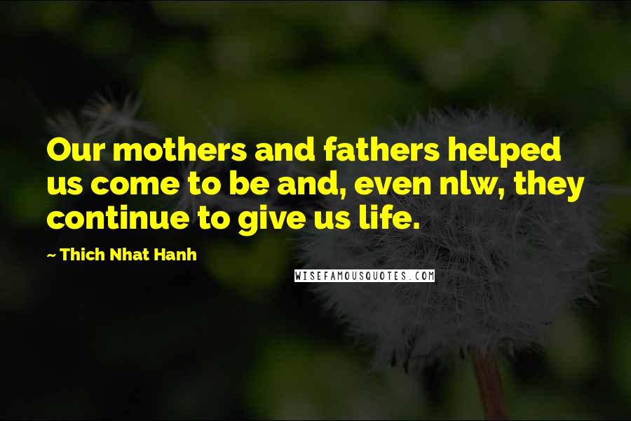 Thich Nhat Hanh Quotes: Our mothers and fathers helped us come to be and, even nlw, they continue to give us life.