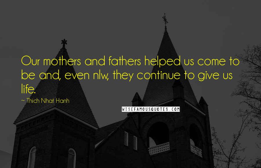 Thich Nhat Hanh Quotes: Our mothers and fathers helped us come to be and, even nlw, they continue to give us life.