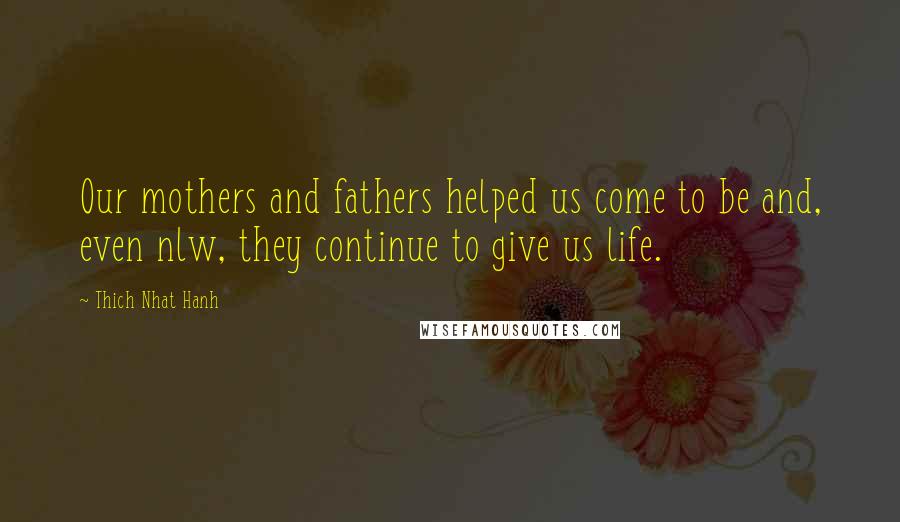 Thich Nhat Hanh Quotes: Our mothers and fathers helped us come to be and, even nlw, they continue to give us life.