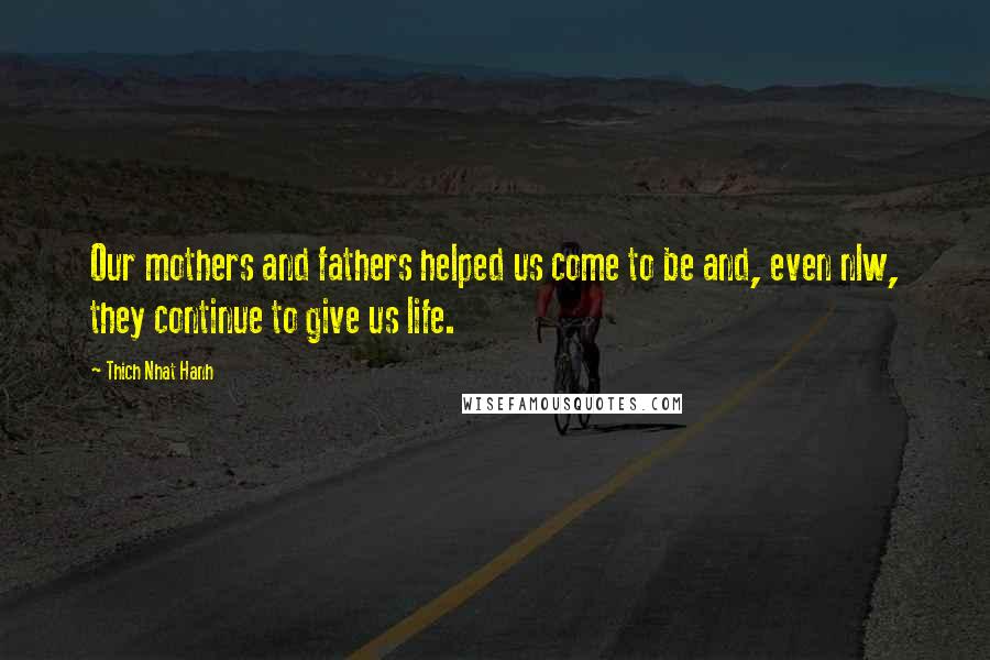 Thich Nhat Hanh Quotes: Our mothers and fathers helped us come to be and, even nlw, they continue to give us life.