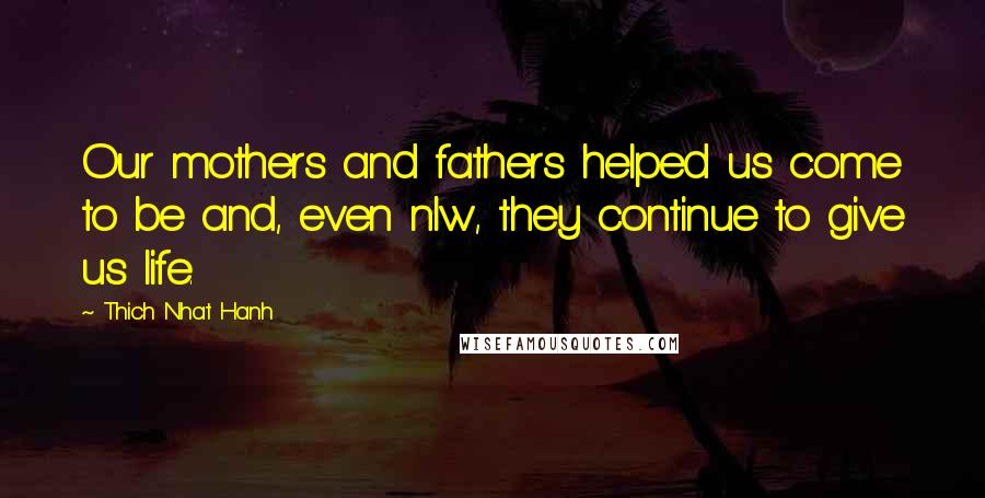 Thich Nhat Hanh Quotes: Our mothers and fathers helped us come to be and, even nlw, they continue to give us life.