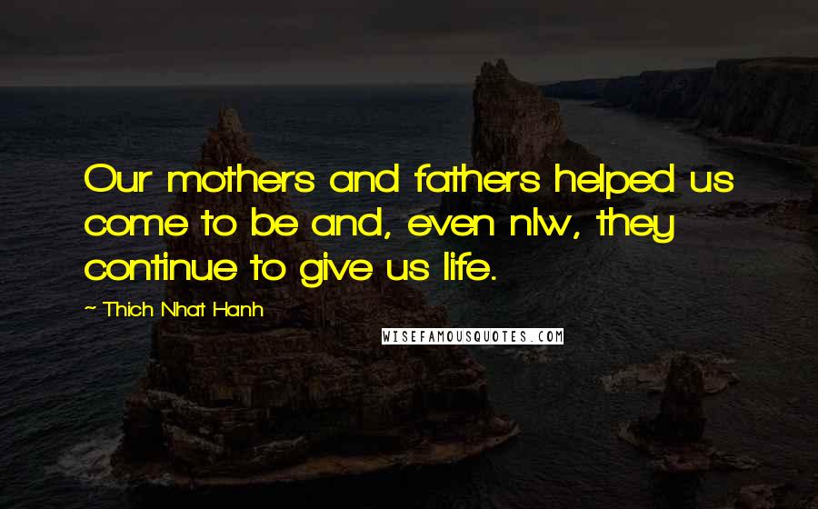 Thich Nhat Hanh Quotes: Our mothers and fathers helped us come to be and, even nlw, they continue to give us life.