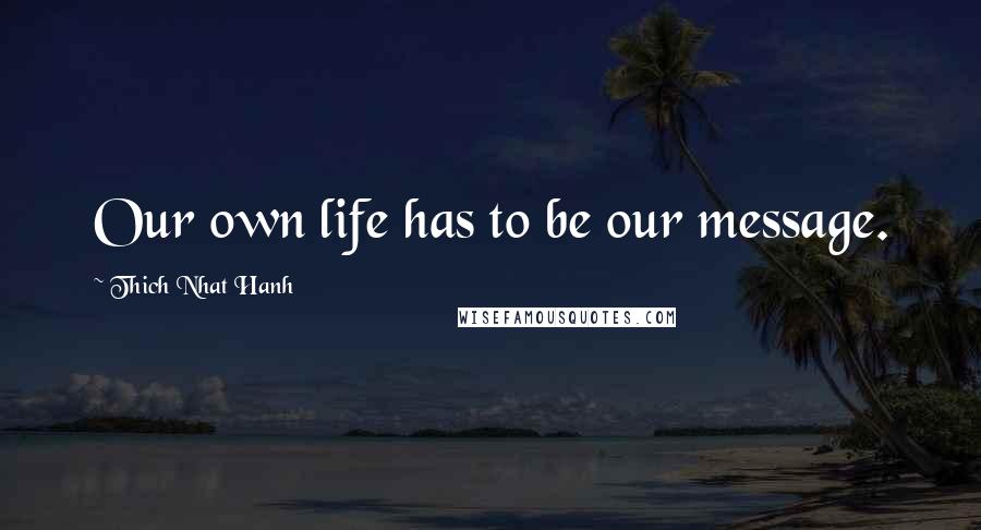 Thich Nhat Hanh Quotes: Our own life has to be our message.