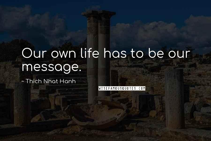 Thich Nhat Hanh Quotes: Our own life has to be our message.