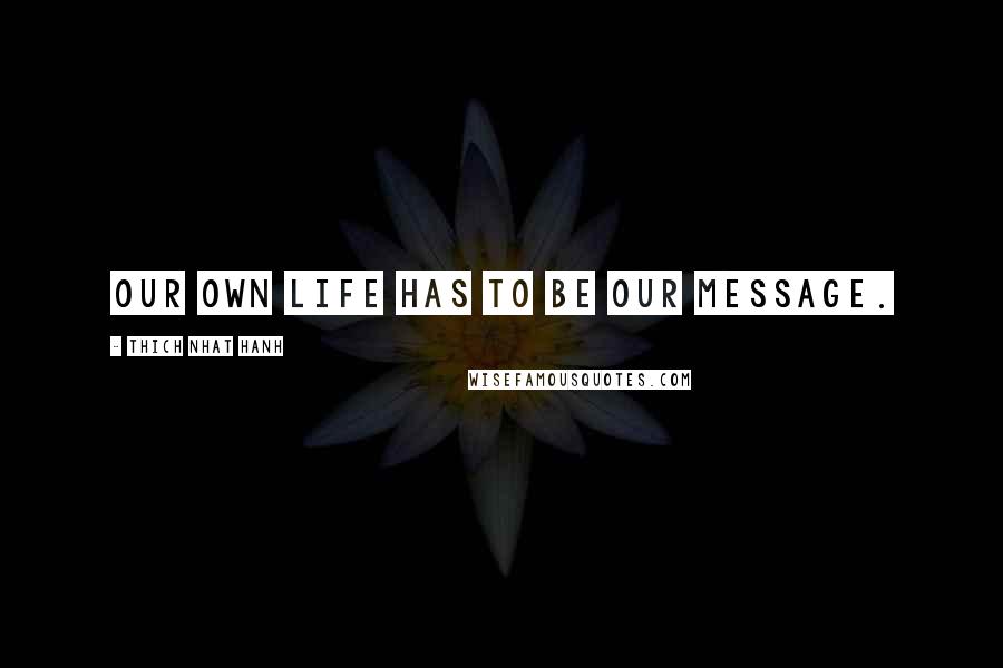 Thich Nhat Hanh Quotes: Our own life has to be our message.
