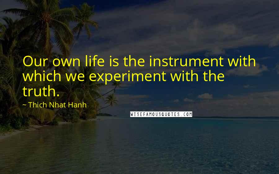 Thich Nhat Hanh Quotes: Our own life is the instrument with which we experiment with the truth.