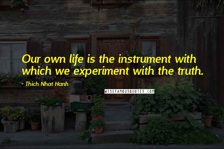 Thich Nhat Hanh Quotes: Our own life is the instrument with which we experiment with the truth.