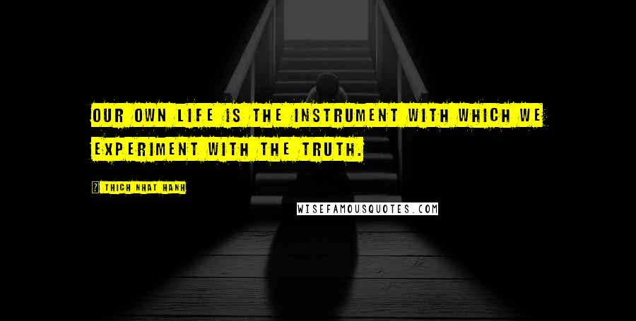 Thich Nhat Hanh Quotes: Our own life is the instrument with which we experiment with the truth.