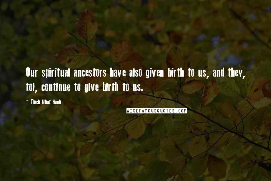 Thich Nhat Hanh Quotes: Our spiritual ancestors have also given birth to us, and they, tol, continue to give birth to us.
