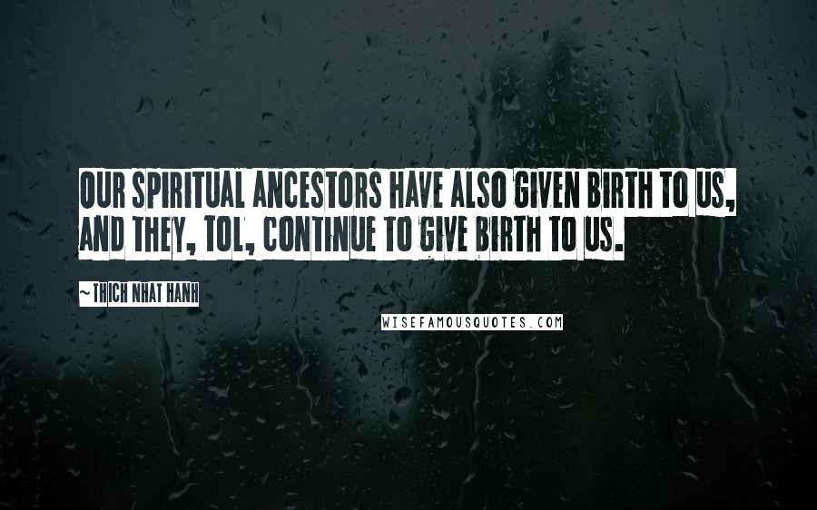 Thich Nhat Hanh Quotes: Our spiritual ancestors have also given birth to us, and they, tol, continue to give birth to us.