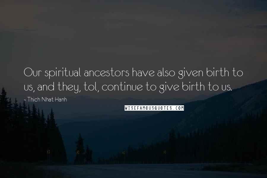 Thich Nhat Hanh Quotes: Our spiritual ancestors have also given birth to us, and they, tol, continue to give birth to us.