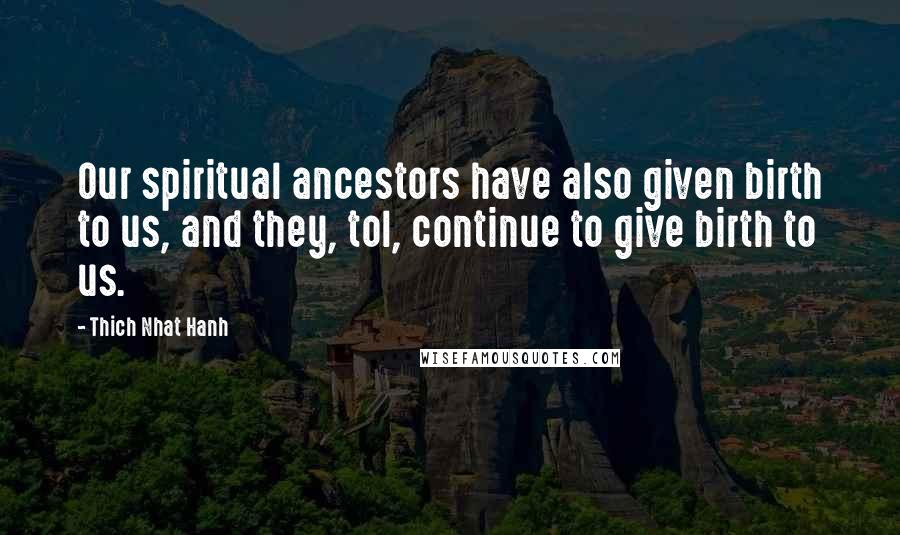 Thich Nhat Hanh Quotes: Our spiritual ancestors have also given birth to us, and they, tol, continue to give birth to us.