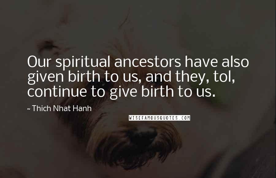 Thich Nhat Hanh Quotes: Our spiritual ancestors have also given birth to us, and they, tol, continue to give birth to us.