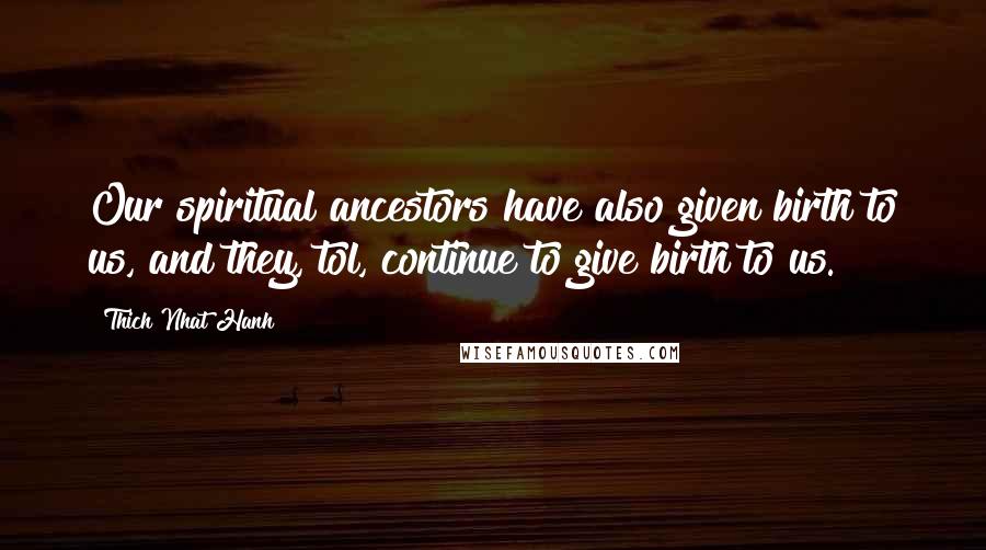 Thich Nhat Hanh Quotes: Our spiritual ancestors have also given birth to us, and they, tol, continue to give birth to us.