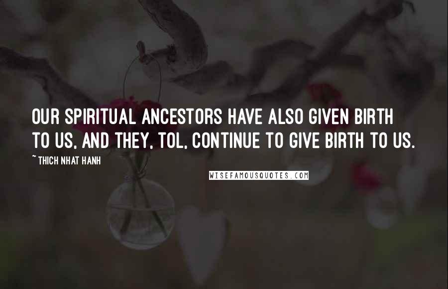 Thich Nhat Hanh Quotes: Our spiritual ancestors have also given birth to us, and they, tol, continue to give birth to us.