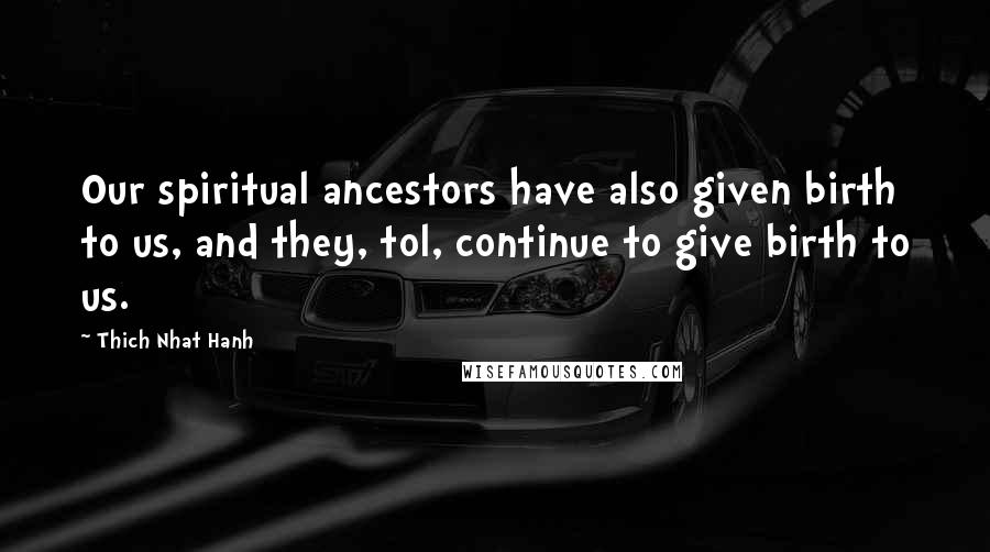 Thich Nhat Hanh Quotes: Our spiritual ancestors have also given birth to us, and they, tol, continue to give birth to us.