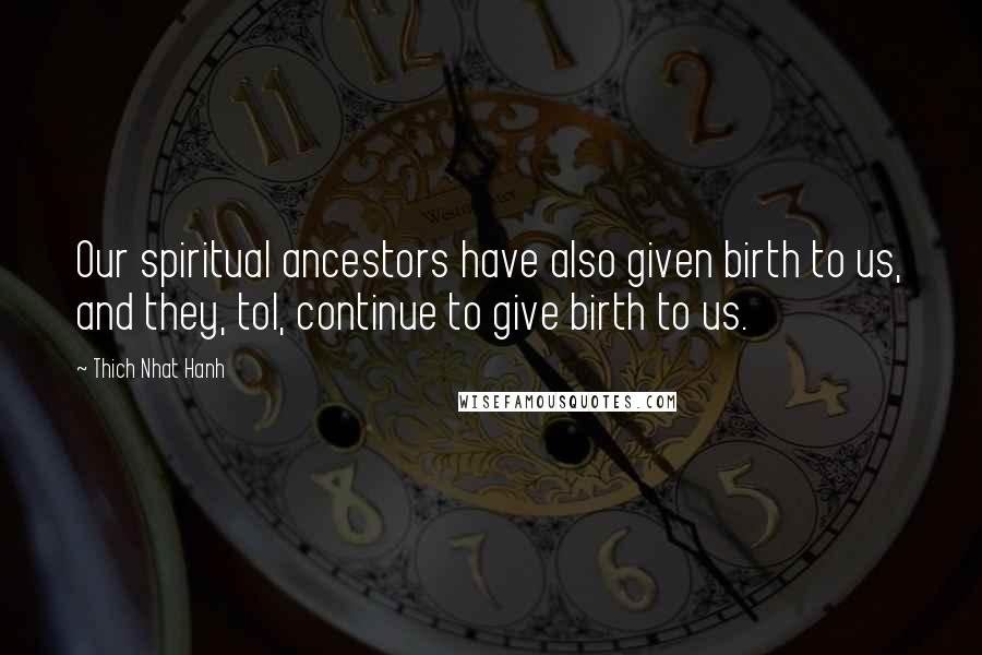 Thich Nhat Hanh Quotes: Our spiritual ancestors have also given birth to us, and they, tol, continue to give birth to us.