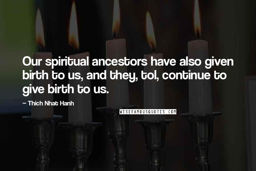 Thich Nhat Hanh Quotes: Our spiritual ancestors have also given birth to us, and they, tol, continue to give birth to us.