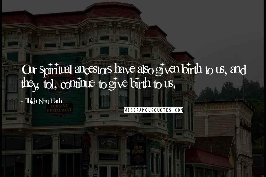 Thich Nhat Hanh Quotes: Our spiritual ancestors have also given birth to us, and they, tol, continue to give birth to us.