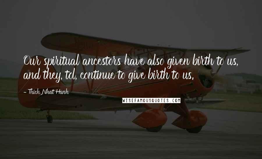 Thich Nhat Hanh Quotes: Our spiritual ancestors have also given birth to us, and they, tol, continue to give birth to us.