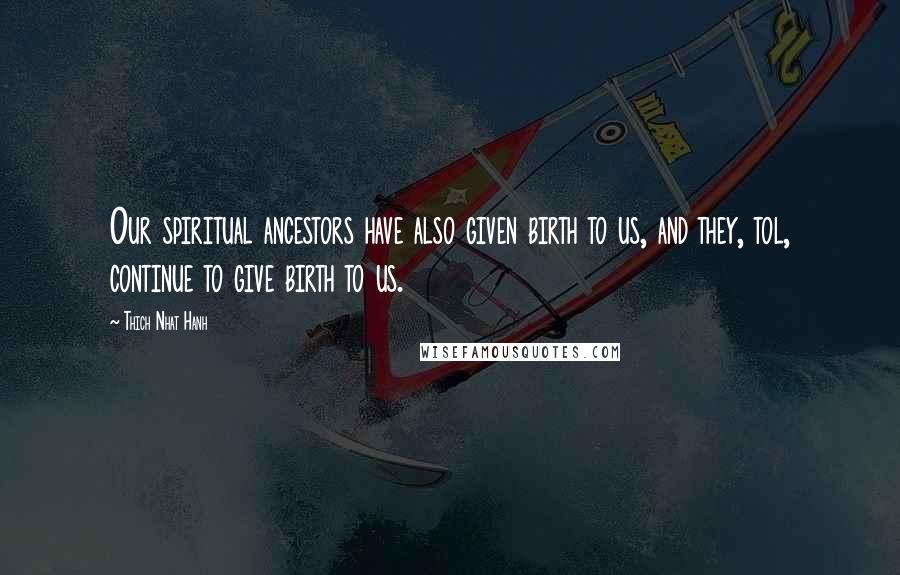 Thich Nhat Hanh Quotes: Our spiritual ancestors have also given birth to us, and they, tol, continue to give birth to us.