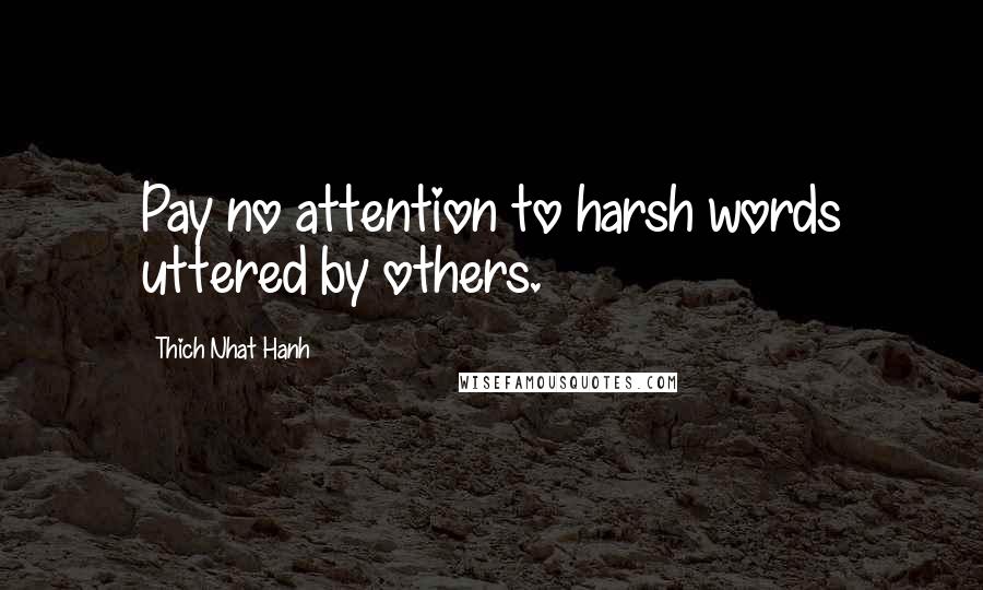 Thich Nhat Hanh Quotes: Pay no attention to harsh words uttered by others.