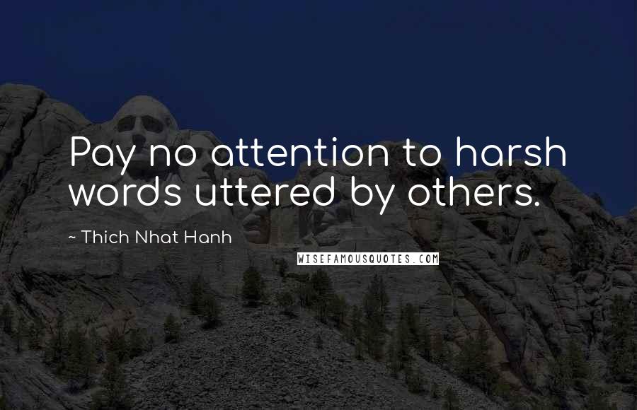 Thich Nhat Hanh Quotes: Pay no attention to harsh words uttered by others.