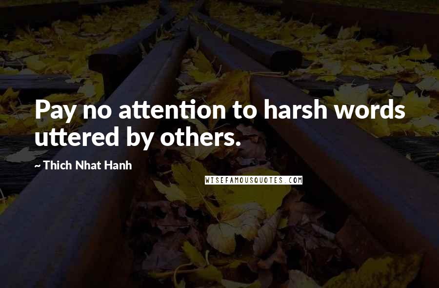 Thich Nhat Hanh Quotes: Pay no attention to harsh words uttered by others.