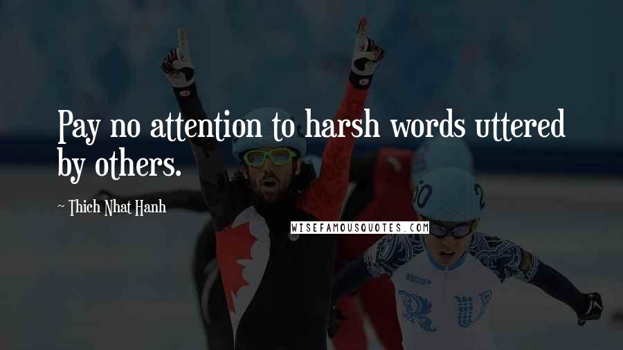 Thich Nhat Hanh Quotes: Pay no attention to harsh words uttered by others.