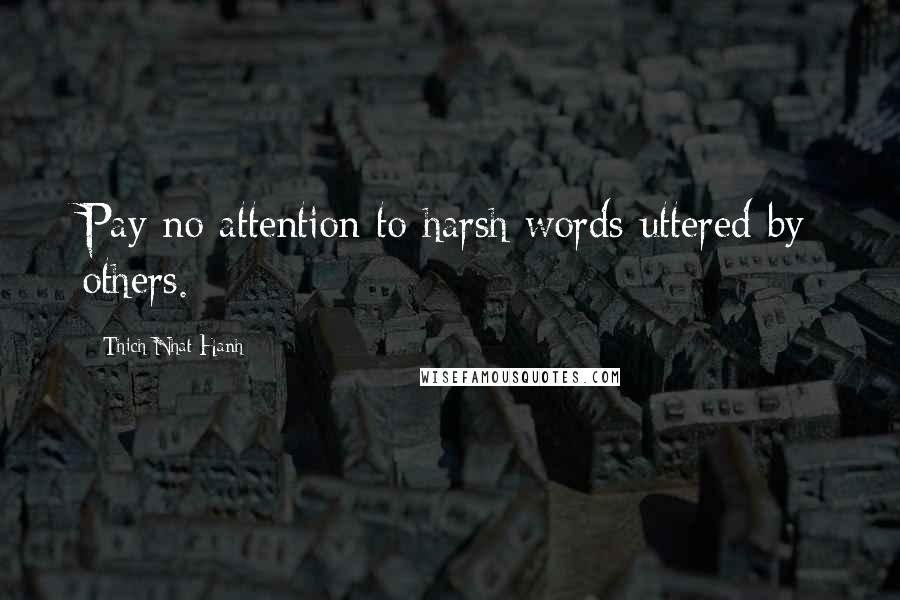 Thich Nhat Hanh Quotes: Pay no attention to harsh words uttered by others.