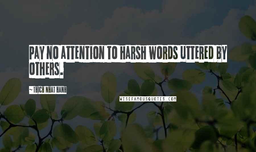 Thich Nhat Hanh Quotes: Pay no attention to harsh words uttered by others.