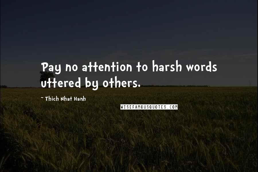 Thich Nhat Hanh Quotes: Pay no attention to harsh words uttered by others.