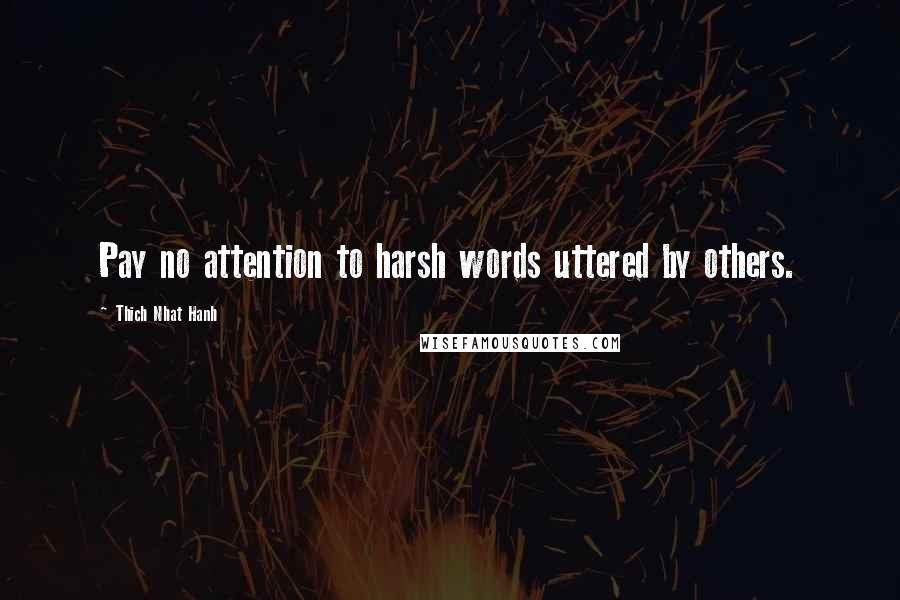 Thich Nhat Hanh Quotes: Pay no attention to harsh words uttered by others.