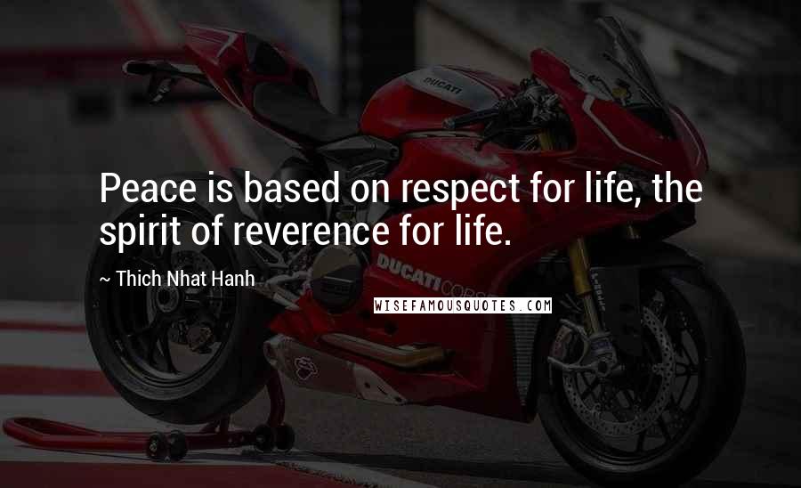 Thich Nhat Hanh Quotes: Peace is based on respect for life, the spirit of reverence for life.