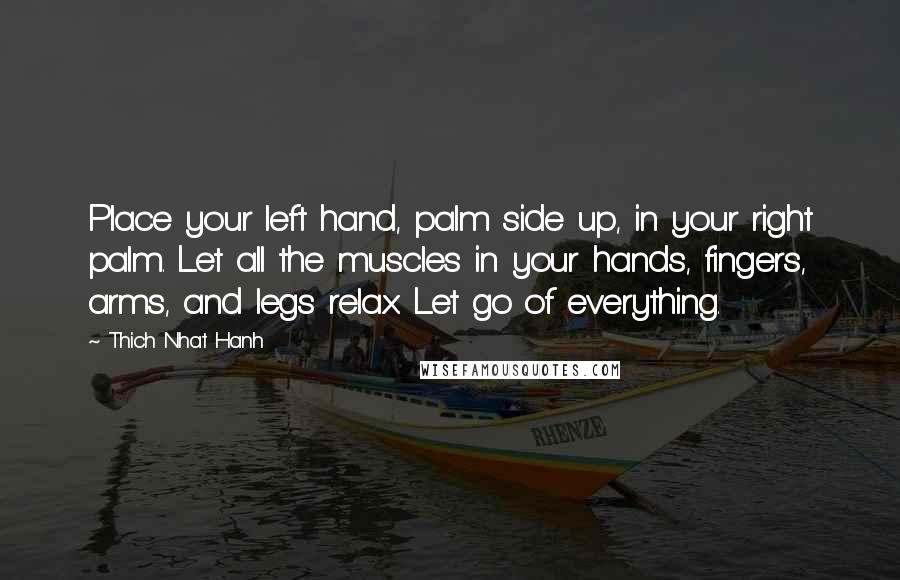 Thich Nhat Hanh Quotes: Place your left hand, palm side up, in your right palm. Let all the muscles in your hands, fingers, arms, and legs relax. Let go of everything.