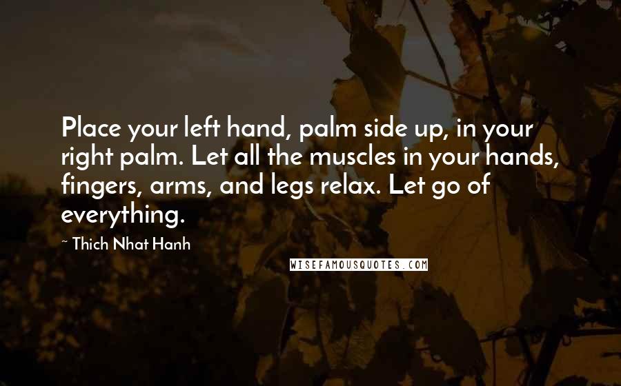 Thich Nhat Hanh Quotes: Place your left hand, palm side up, in your right palm. Let all the muscles in your hands, fingers, arms, and legs relax. Let go of everything.