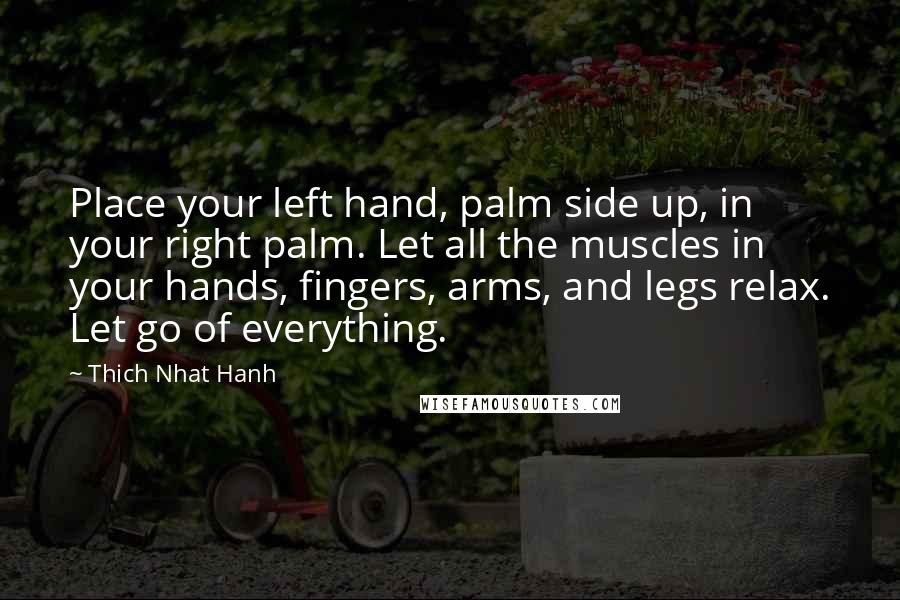 Thich Nhat Hanh Quotes: Place your left hand, palm side up, in your right palm. Let all the muscles in your hands, fingers, arms, and legs relax. Let go of everything.