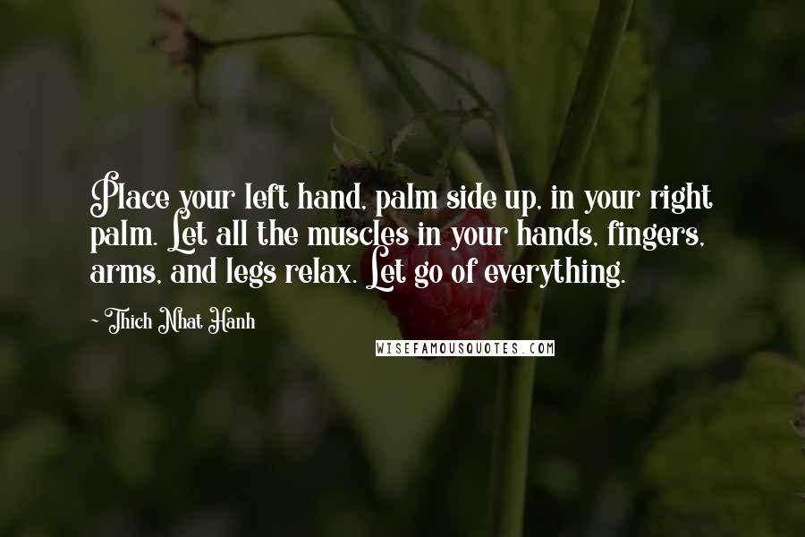 Thich Nhat Hanh Quotes: Place your left hand, palm side up, in your right palm. Let all the muscles in your hands, fingers, arms, and legs relax. Let go of everything.