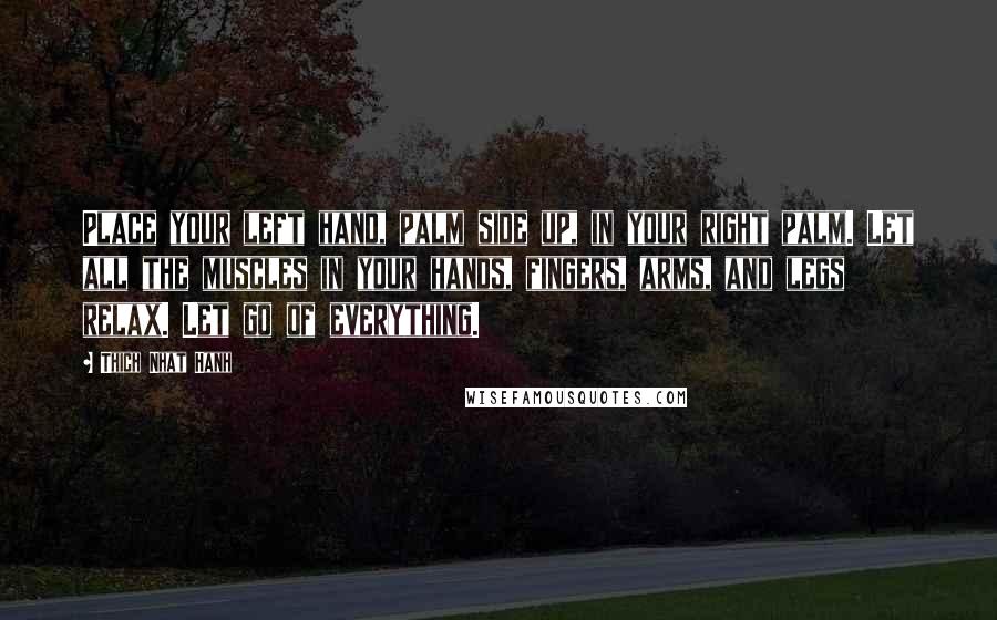 Thich Nhat Hanh Quotes: Place your left hand, palm side up, in your right palm. Let all the muscles in your hands, fingers, arms, and legs relax. Let go of everything.