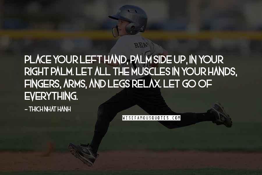 Thich Nhat Hanh Quotes: Place your left hand, palm side up, in your right palm. Let all the muscles in your hands, fingers, arms, and legs relax. Let go of everything.