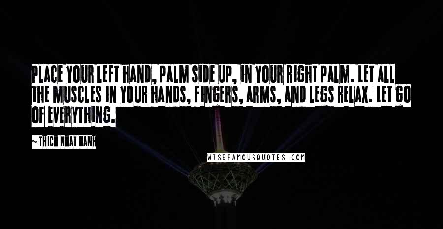 Thich Nhat Hanh Quotes: Place your left hand, palm side up, in your right palm. Let all the muscles in your hands, fingers, arms, and legs relax. Let go of everything.