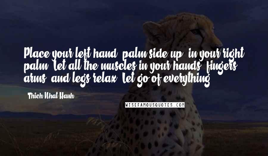 Thich Nhat Hanh Quotes: Place your left hand, palm side up, in your right palm. Let all the muscles in your hands, fingers, arms, and legs relax. Let go of everything.